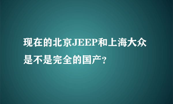 现在的北京JEEP和上海大众是不是完全的国产？