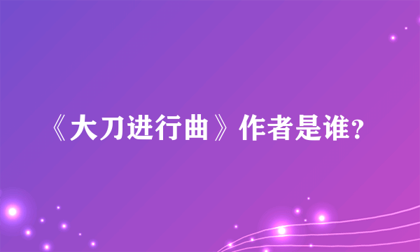 《大刀进行曲》作者是谁？