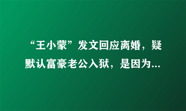 “王小蒙”发文回应离婚，疑默认富豪老公入狱，是因为这个事件离婚了吗？