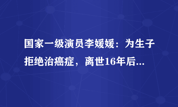 国家一级演员李媛媛：为生子拒绝治癌症，离世16年后丈夫仍未娶