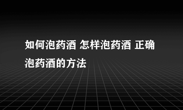 如何泡药酒 怎样泡药酒 正确泡药酒的方法