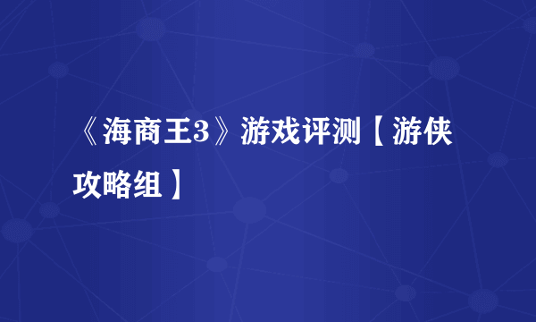 《海商王3》游戏评测【游侠攻略组】