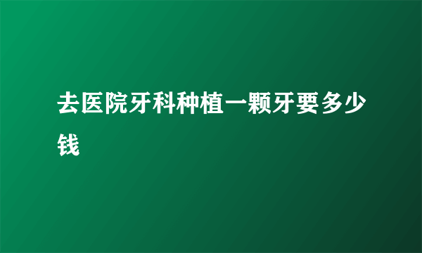 去医院牙科种植一颗牙要多少钱