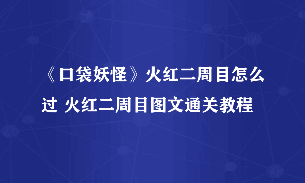 《口袋妖怪》火红二周目怎么过 火红二周目图文通关教程