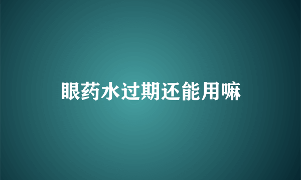 眼药水过期还能用嘛