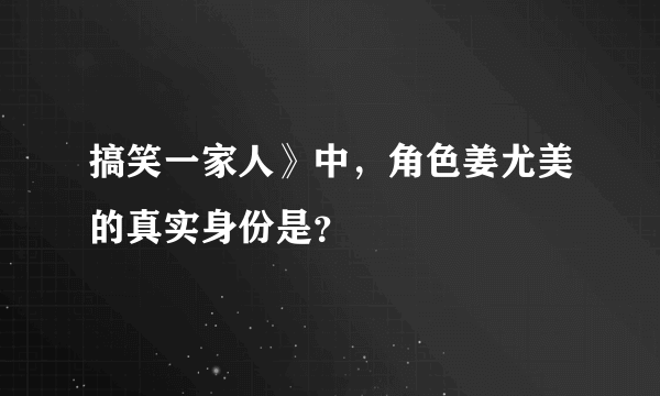 搞笑一家人》中，角色姜尤美的真实身份是？