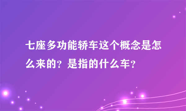 七座多功能轿车这个概念是怎么来的？是指的什么车？