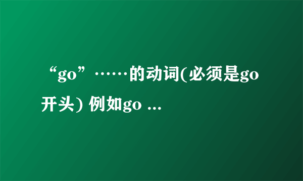 “go”……的动词(必须是go 开头) 例如go to school