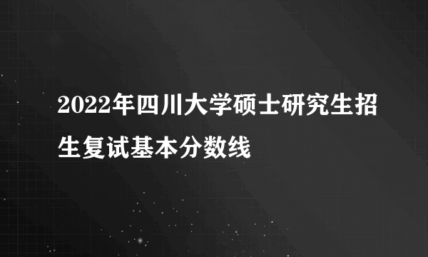 2022年四川大学硕士研究生招生复试基本分数线