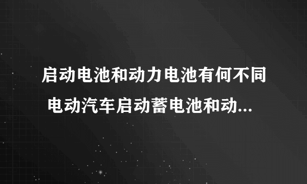 启动电池和动力电池有何不同 电动汽车启动蓄电池和动力蓄电池的区别是什么