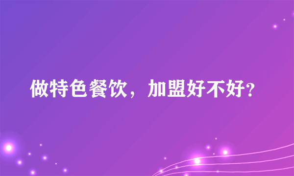 做特色餐饮，加盟好不好？