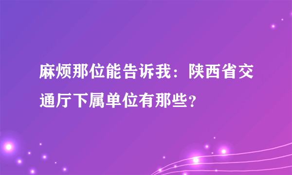 麻烦那位能告诉我：陕西省交通厅下属单位有那些？