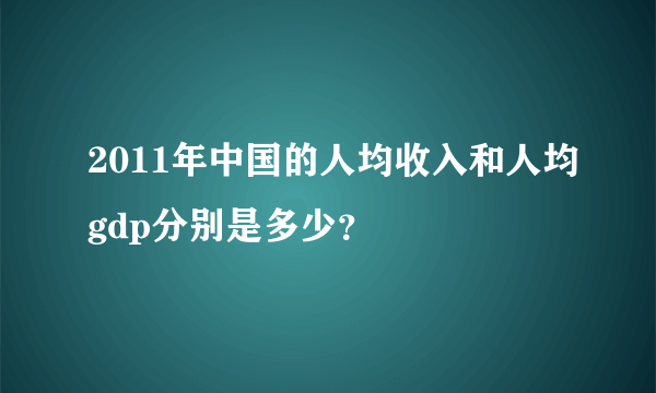 2011年中国的人均收入和人均gdp分别是多少？