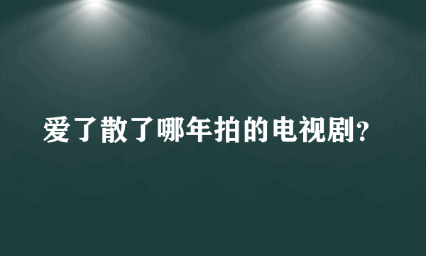 爱了散了哪年拍的电视剧？