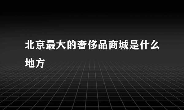 北京最大的奢侈品商城是什么地方