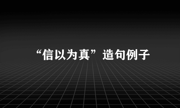 “信以为真”造句例子