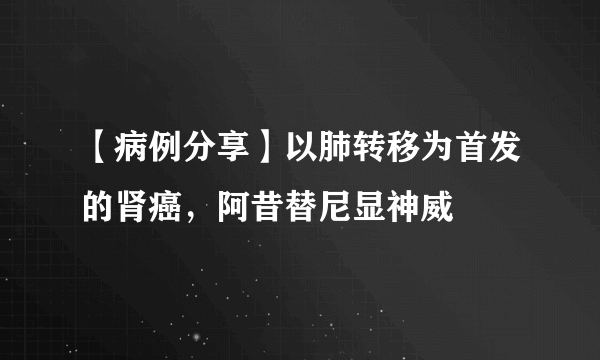 【病例分享】以肺转移为首发的肾癌，阿昔替尼显神威