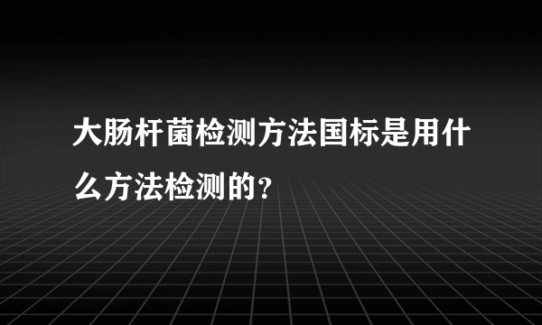 大肠杆菌检测方法国标是用什么方法检测的？