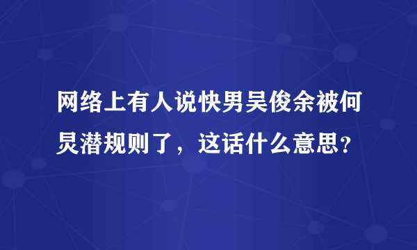 网络上有人说快男吴俊余被何炅潜规则了，这话什么意思？