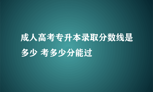 成人高考专升本录取分数线是多少 考多少分能过