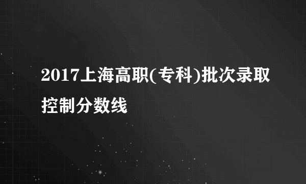 2017上海高职(专科)批次录取控制分数线