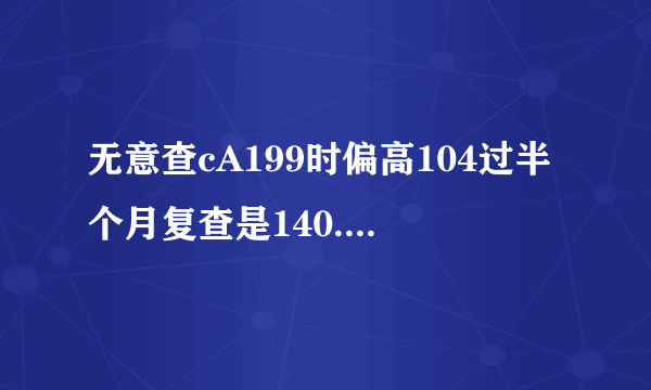 无意查cA199时偏高104过半个月复查是140.做了CT.B超及...