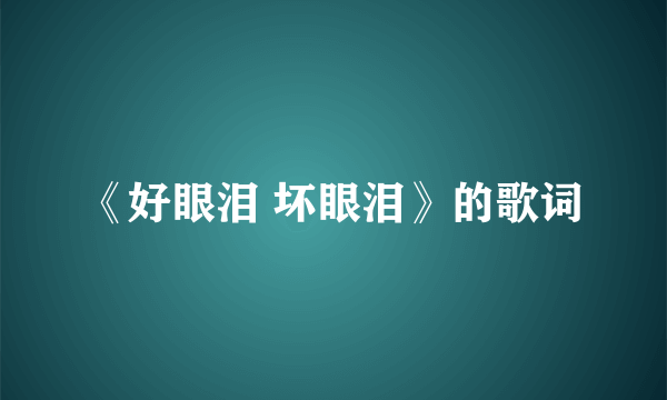 《好眼泪 坏眼泪》的歌词