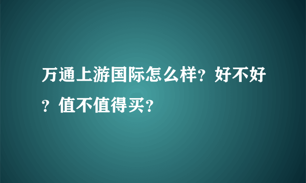 万通上游国际怎么样？好不好？值不值得买？