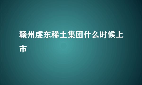 赣州虔东稀土集团什么时候上市