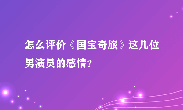 怎么评价《国宝奇旅》这几位男演员的感情？