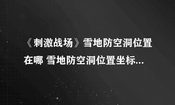 《刺激战场》雪地防空洞位置在哪 雪地防空洞位置坐标图文攻略