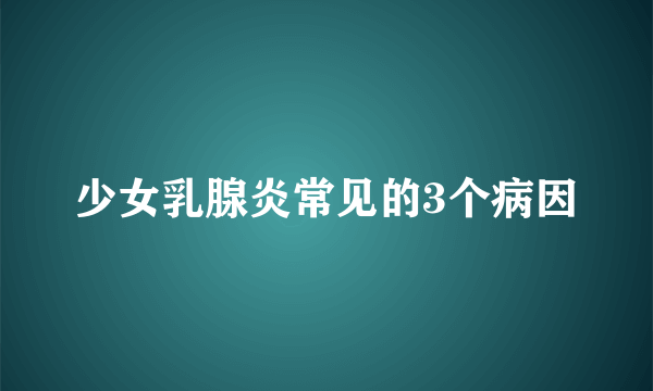 少女乳腺炎常见的3个病因