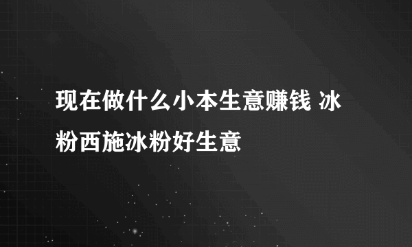 现在做什么小本生意赚钱 冰粉西施冰粉好生意