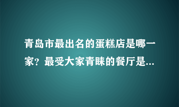 青岛市最出名的蛋糕店是哪一家？最受大家青睐的餐厅是哪家？有哪些好吃的菜呢？多谢大家！