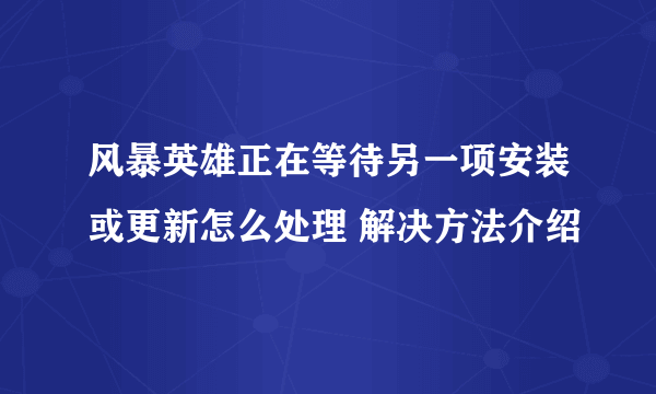 风暴英雄正在等待另一项安装或更新怎么处理 解决方法介绍