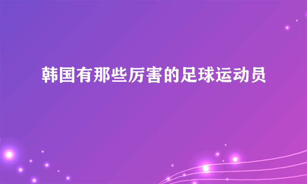 韩国有那些厉害的足球运动员