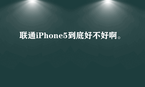 联通iPhone5到底好不好啊。