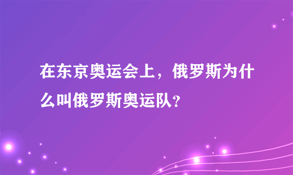 在东京奥运会上，俄罗斯为什么叫俄罗斯奥运队？