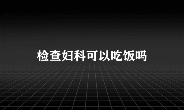 检查妇科可以吃饭吗