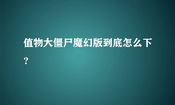 值物大僵尸魔幻版到底怎么下？