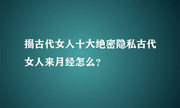 揭古代女人十大绝密隐私古代女人来月经怎么？