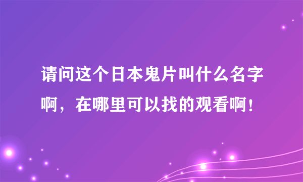 请问这个日本鬼片叫什么名字啊，在哪里可以找的观看啊！