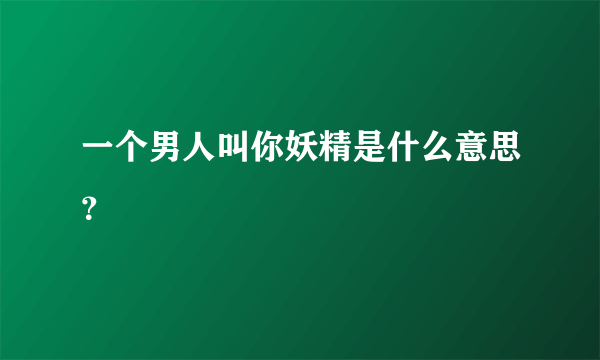 一个男人叫你妖精是什么意思？