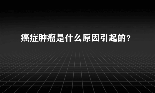 癌症肿瘤是什么原因引起的？