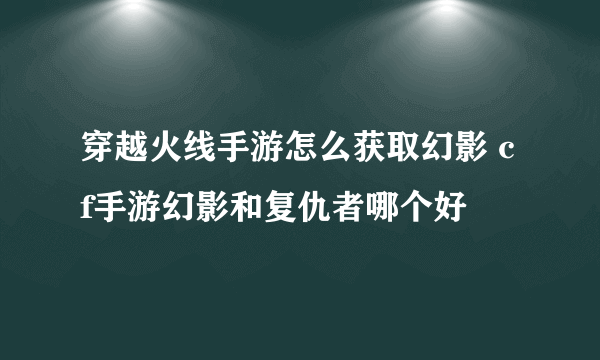 穿越火线手游怎么获取幻影 cf手游幻影和复仇者哪个好