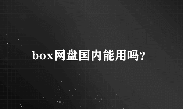 box网盘国内能用吗？