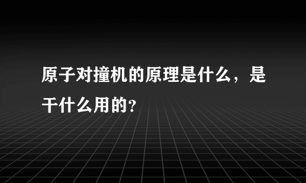 原子对撞机的原理是什么，是干什么用的？