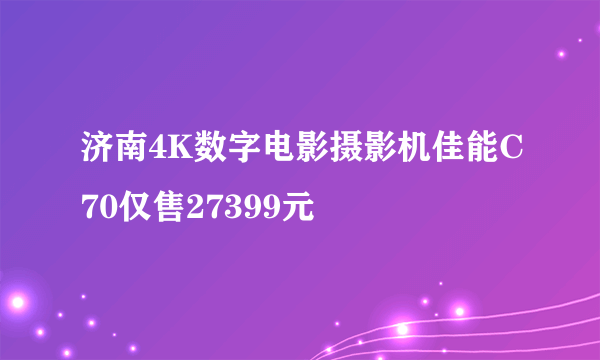 济南4K数字电影摄影机佳能C70仅售27399元