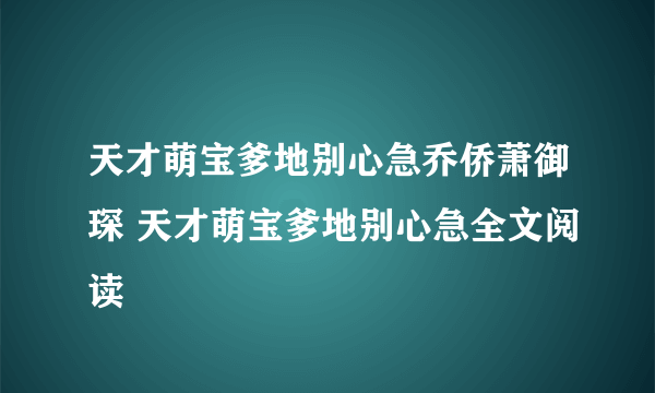 天才萌宝爹地别心急乔侨萧御琛 天才萌宝爹地别心急全文阅读