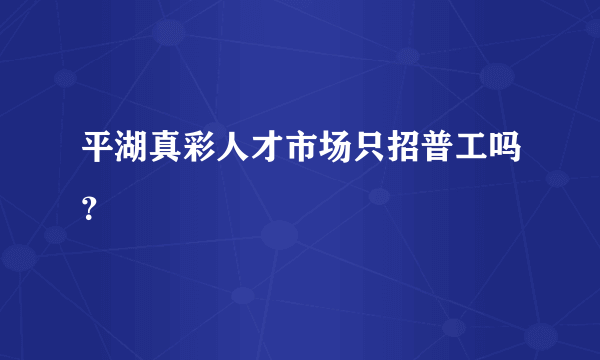 平湖真彩人才市场只招普工吗？